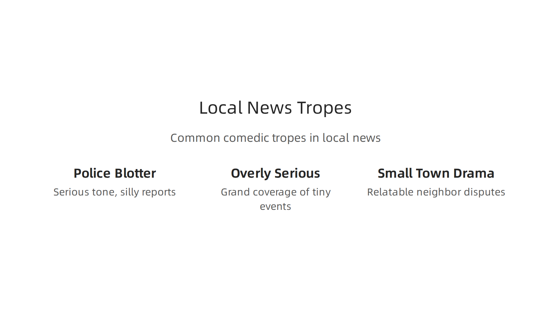 Common comedic tropes in local news include the absurd police blotter, overly serious coverage of trivial events, and relatable small-town dramas.